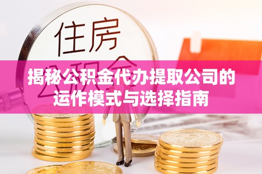 盂县揭秘公积金代办提取公司的运作模式与选择指南