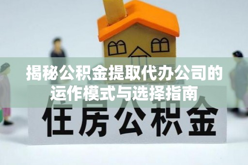 盂县揭秘公积金提取代办公司的运作模式与选择指南