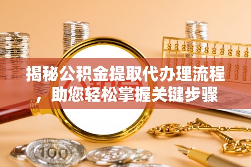 盂县揭秘公积金提取代办理流程，助您轻松掌握关键步骤