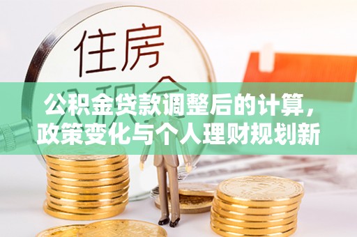 盂县公积金贷款调整后的计算，政策变化与个人理财规划新思路