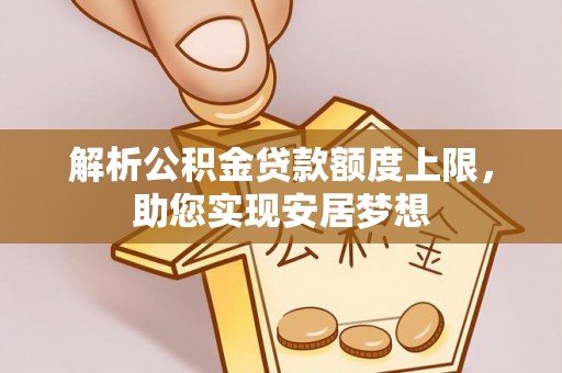 盂县解析公积金贷款额度上限，助您实现安居梦想
