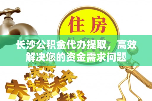 盂县长沙公积金代办提取，高效解决您的资金需求问题