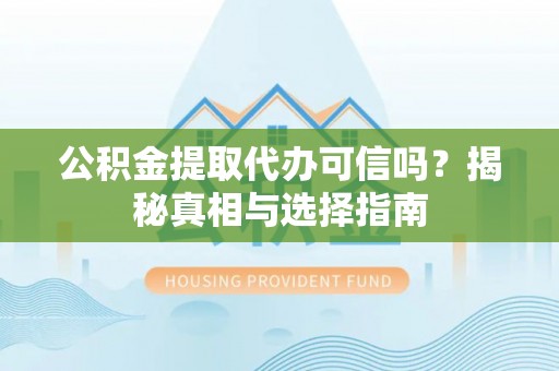 盂县公积金提取代办可信吗？揭秘真相与选择指南