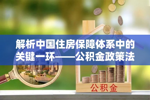 盂县解析中国住房保障体系中的关键一环——公积金政策法规的演变与影响