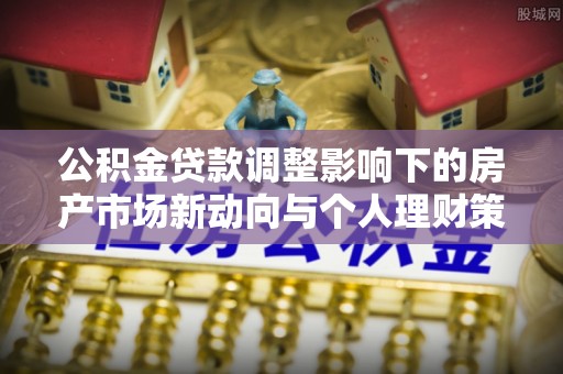 盂县公积金贷款调整影响下的房产市场新动向与个人理财策略