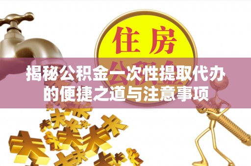 盂县揭秘公积金一次性提取代办的便捷之道与注意事项