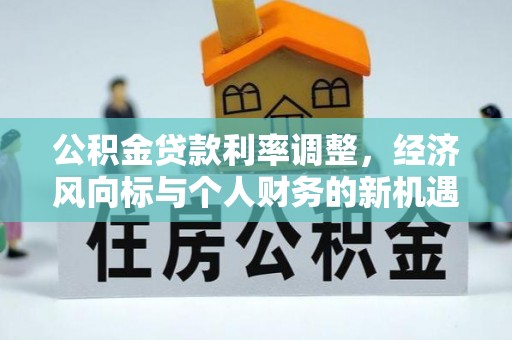 盂县公积金贷款利率调整，经济风向标与个人财务的新机遇