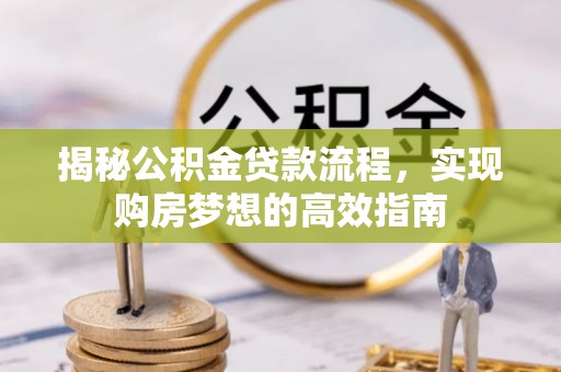 盂县揭秘公积金贷款流程，实现购房梦想的高效指南