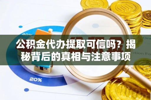盂县公积金代办提取可信吗？揭秘背后的真相与注意事项