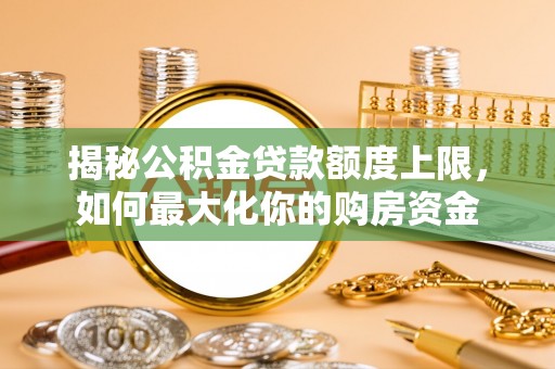 盂县揭秘公积金贷款额度上限，如何最大化你的购房资金