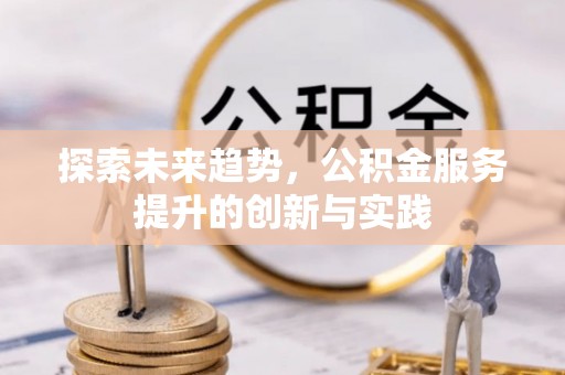 盂县探索未来趋势，公积金服务提升的创新与实践