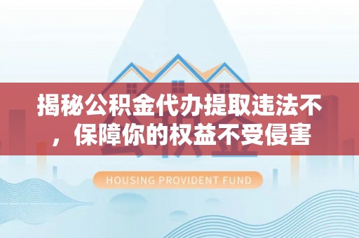 盂县揭秘公积金代办提取违法不，保障你的权益不受侵害
