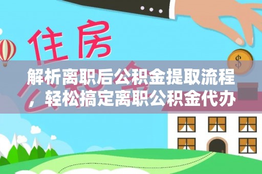 盂县解析离职后公积金提取流程，轻松搞定离职公积金代办提取手续
