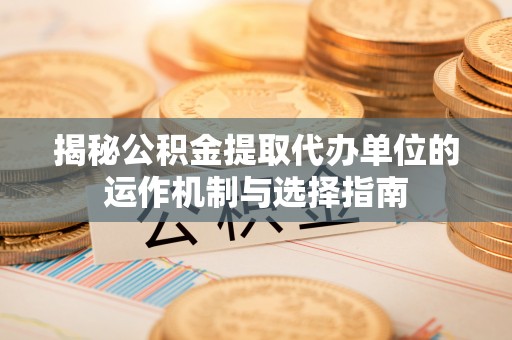 盂县揭秘公积金提取代办单位的运作机制与选择指南