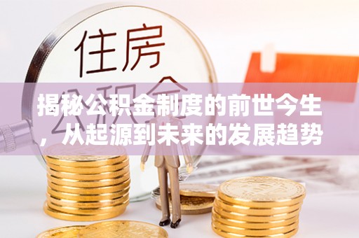 盂县揭秘公积金制度的前世今生，从起源到未来的发展趋势