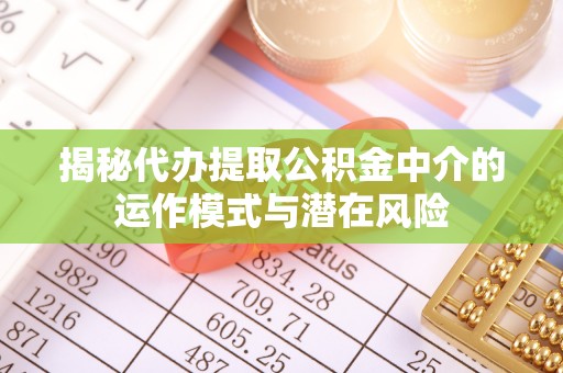 盂县揭秘代办提取公积金中介的运作模式与潜在风险