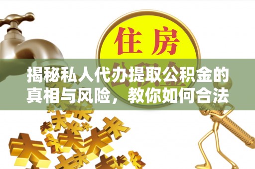 盂县揭秘私人代办提取公积金的真相与风险，教你如何合法高效操作