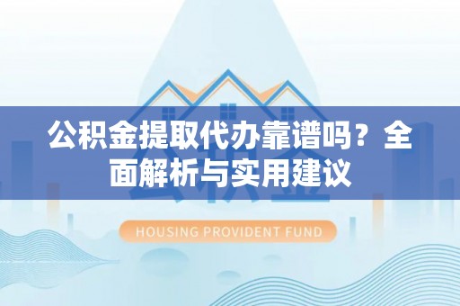盂县公积金提取代办靠谱吗？全面解析与实用建议
