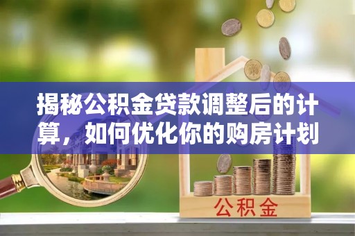 盂县揭秘公积金贷款调整后的计算，如何优化你的购房计划