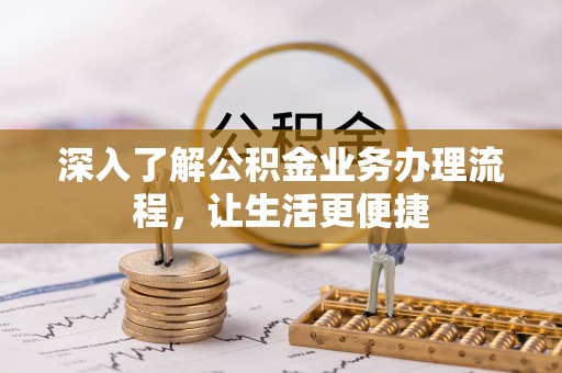 盂县深入了解公积金业务办理流程，让生活更便捷