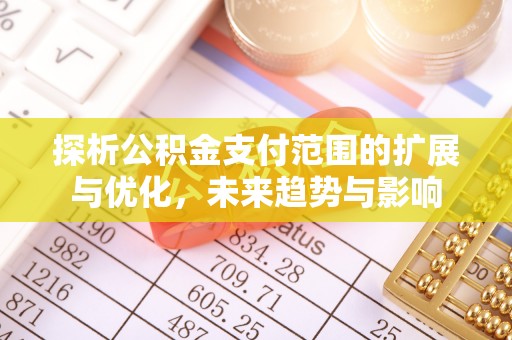 盂县探析公积金支付范围的扩展与优化，未来趋势与影响