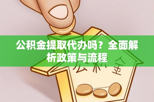 盂县公积金提取代办吗？全面解析政策与流程
