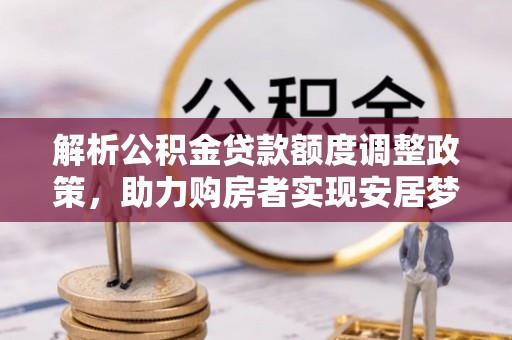 盂县解析公积金贷款额度调整政策，助力购房者实现安居梦想