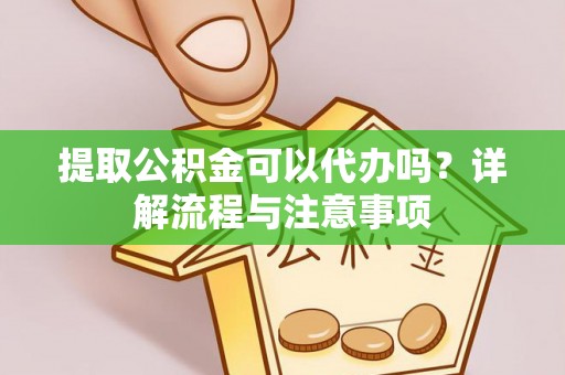 盂县提取公积金可以代办吗？详解流程与注意事项