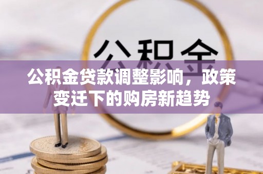 盂县公积金贷款调整影响，政策变迁下的购房新趋势