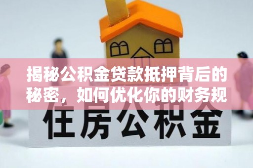 盂县揭秘公积金贷款抵押背后的秘密，如何优化你的财务规划