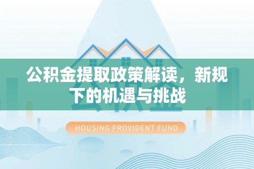 盂县公积金提取政策解读，新规下的机遇与挑战