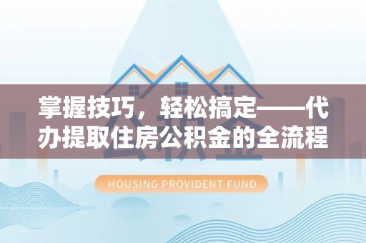 盂县掌握技巧，轻松搞定——代办提取住房公积金的全流程解析