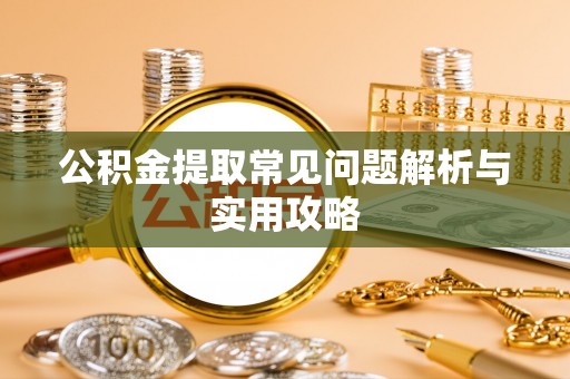 盂县公积金提取常见问题解析与实用攻略