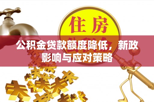 盂县公积金贷款额度降低，新政影响与应对策略