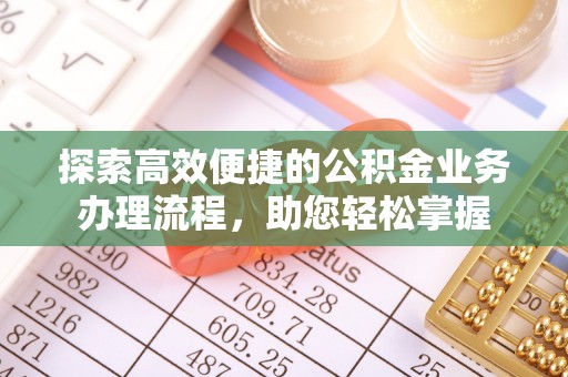 盂县探索高效便捷的公积金业务办理流程，助您轻松掌握