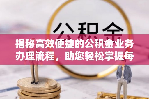 盂县揭秘高效便捷的公积金业务办理流程，助您轻松掌握每一步