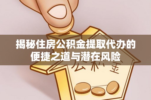 盂县揭秘住房公积金提取代办的便捷之道与潜在风险