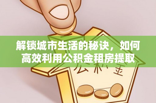 盂县解锁城市生活的秘诀，如何高效利用公积金租房提取