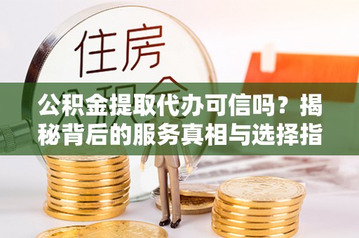 盂县公积金提取代办可信吗？揭秘背后的服务真相与选择指南