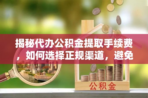盂县揭秘代办公积金提取手续费，如何选择正规渠道，避免上当受骗
