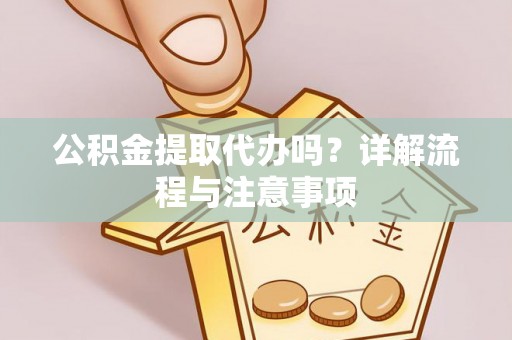 盂县公积金提取代办吗？详解流程与注意事项