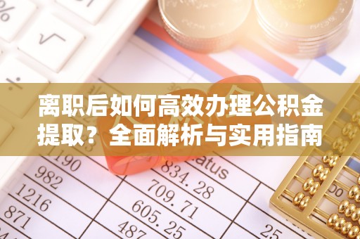 盂县离职后如何高效办理公积金提取？全面解析与实用指南