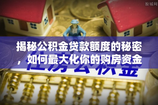 盂县揭秘公积金贷款额度的秘密，如何最大化你的购房资金