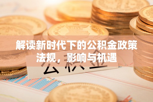 盂县解读新时代下的公积金政策法规，影响与机遇