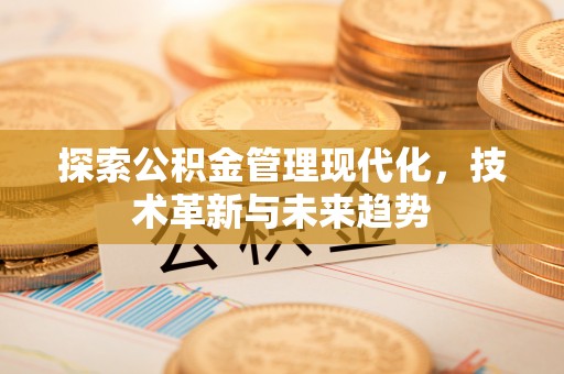 盂县探索公积金管理现代化，技术革新与未来趋势