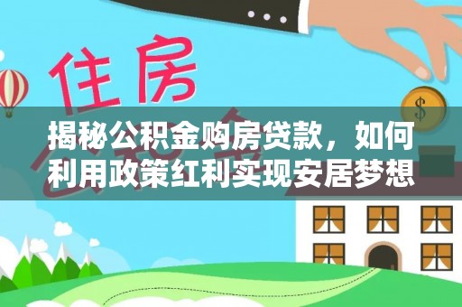 盂县揭秘公积金购房贷款，如何利用政策红利实现安居梦想