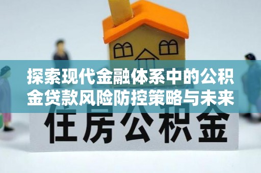 盂县探索现代金融体系中的公积金贷款风险防控策略与未来发展趋势