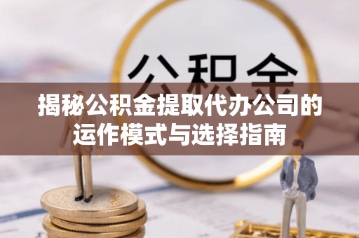 盂县揭秘公积金提取代办公司的运作模式与选择指南