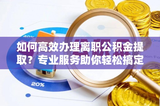 盂县如何高效办理离职公积金提取？专业服务助你轻松搞定
