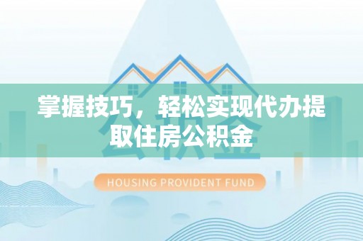 盂县掌握技巧，轻松实现代办提取住房公积金
